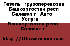 Газель, грузоперевозки - Башкортостан респ., Салават г. Авто » Услуги   . Башкортостан респ.,Салават г.